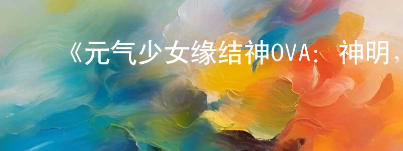 陈鸿玉发布《元气少女缘结神OVA:神明,被丢弃神明,去泡温泉》详情介绍_元气少女缘结神OVA:神明,被丢弃神明,去泡温泉已完结在线观看_元气少女缘结神OVA:神明,被丢弃神明,去泡温泉迅雷下载_日漫